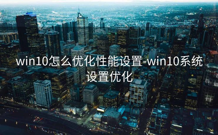 win10怎么优化性能设置-win10系统设置优化 win10怎么优化性能设置-win10系统设置优化