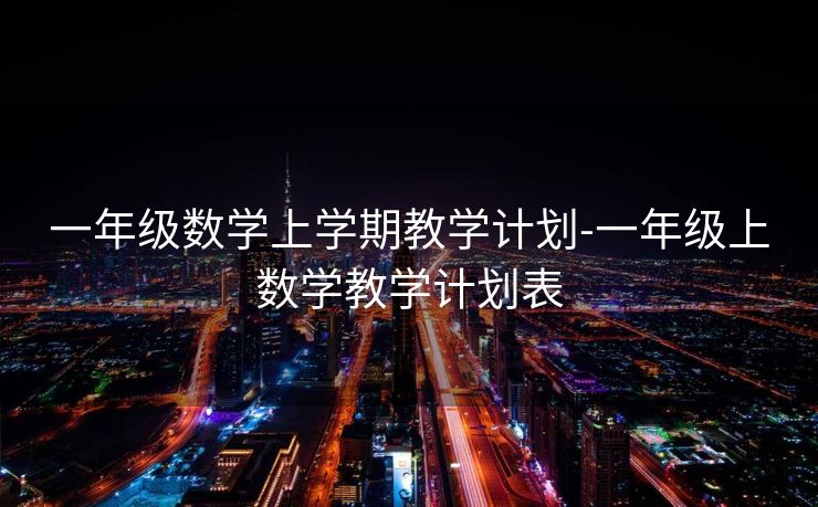 一年级数学上学期教学计划-一年级上数学教学计划表 一年级数学上学期教学计划-一年级上数学教学计划表