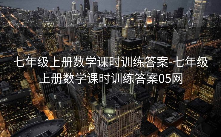 七年级上册数学课时训练答案-七年级上册数学课时训练答案05网 七年级上册数学课时训练答案-七年级上册数学课时训练答案05网