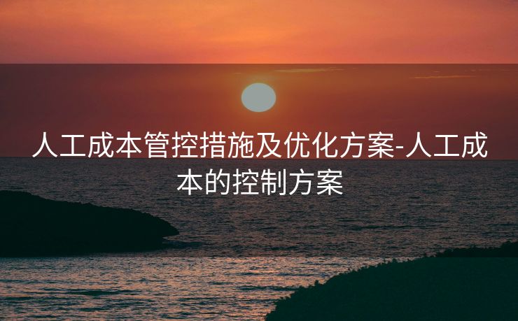 人工成本管控措施及优化方案-人工成本的控制方案 人工成本管控措施及优化方案-人工成本的控制方案