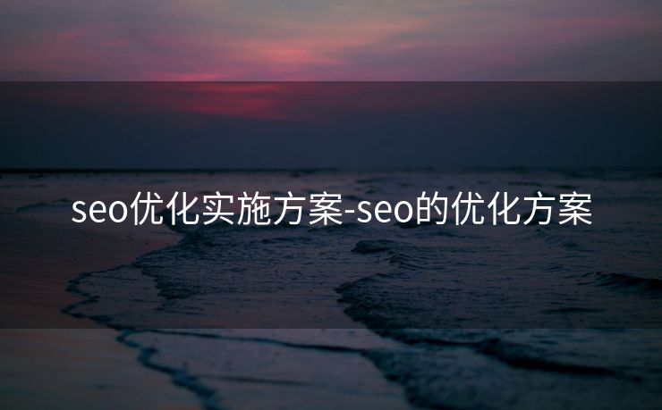 seo优化实施方案-seo的优化方案 seo优化实施方案-seo的优化方案
