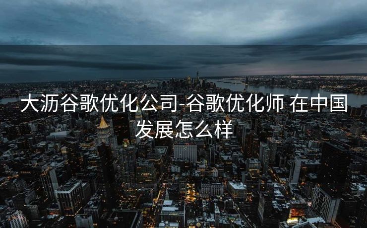 大沥谷歌优化公司-谷歌优化师 在中国发展怎么样 大沥谷歌优化公司-谷歌优化师 在中国发展怎么样