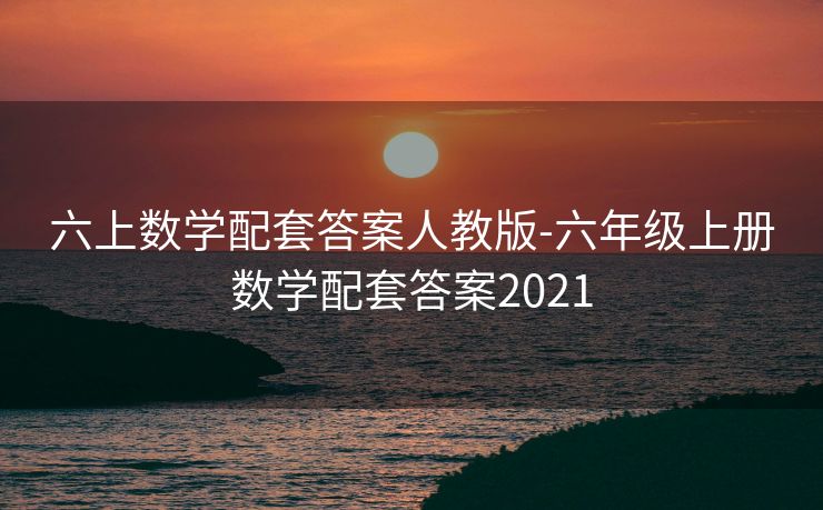 六上数学配套答案人教版-六年级上册数学配套答案2021 六上数学配套答案人教版-六年级上册数学配套答案2021