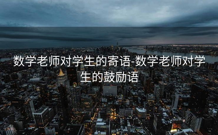 数学老师对学生的寄语-数学老师对学生的鼓励语 数学老师对学生的寄语-数学老师对学生的鼓励语