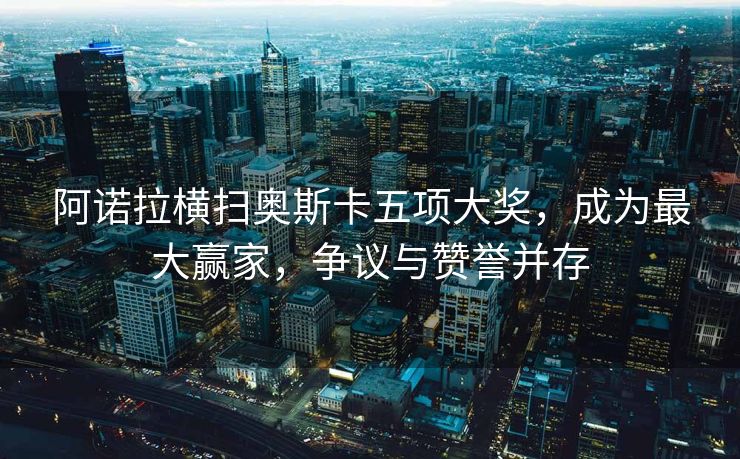 阿诺拉横扫奥斯卡五项大奖，成为最大赢家，争议与赞誉并存