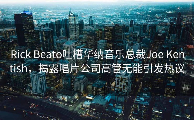 Rick Beato吐槽华纳音乐总裁Joe Kentish，揭露唱片公司高管无能引发热议