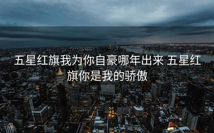 五星红旗我为你自豪哪年出来 五星红旗你是我的骄傲 五星红旗我为你自豪哪年出来 五星红旗你是我的骄傲