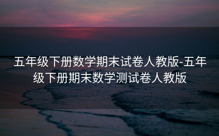 五年级下册数学期末试卷人教版-五年级下册期末数学测试卷人教版 五年级下册数学期末试卷人教版-五年级下册期末数学测试卷人教版