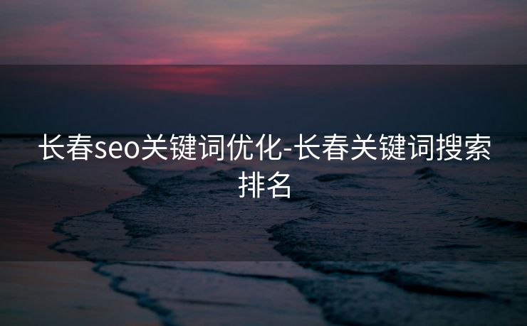 长春seo关键词优化-长春关键词搜索排名
