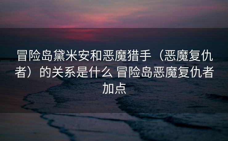 冒险岛黛米安和恶魔猎手（恶魔复仇者）的关系是什么 冒险岛恶魔复仇者加点
