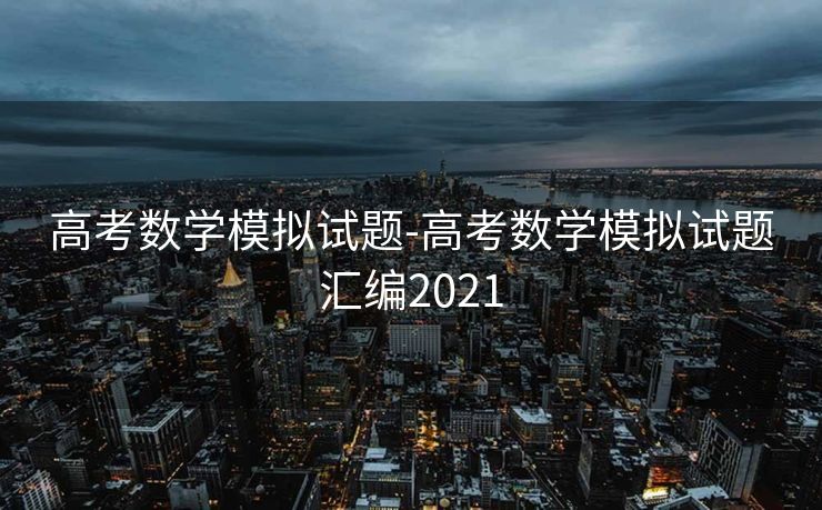 高考数学模拟试题-高考数学模拟试题汇编2021 高考数学模拟试题-高考数学模拟试题汇编2021