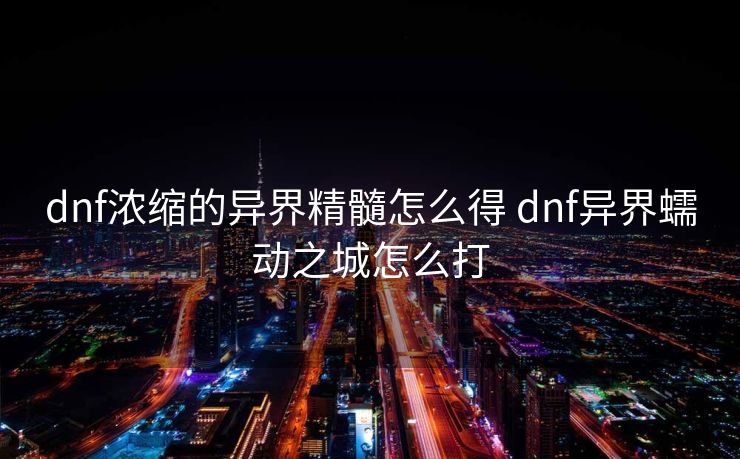 dnf浓缩的异界精髓怎么得 dnf异界蠕动之城怎么打