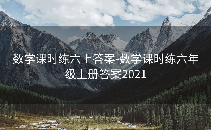 数学课时练六上答案-数学课时练六年级上册答案2021 数学课时练六上答案-数学课时练六年级上册答案2021