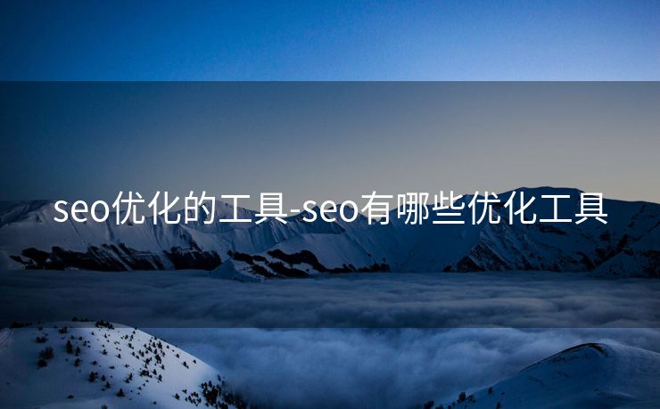 seo优化的工具-seo有哪些优化工具 seo优化的工具-seo有哪些优化工具