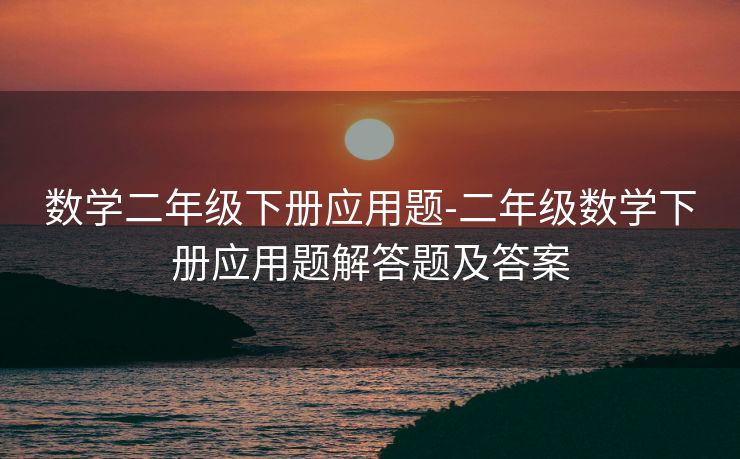 数学二年级下册应用题-二年级数学下册应用题解答题及答案 数学二年级下册应用题-二年级数学下册应用题解答题及答案