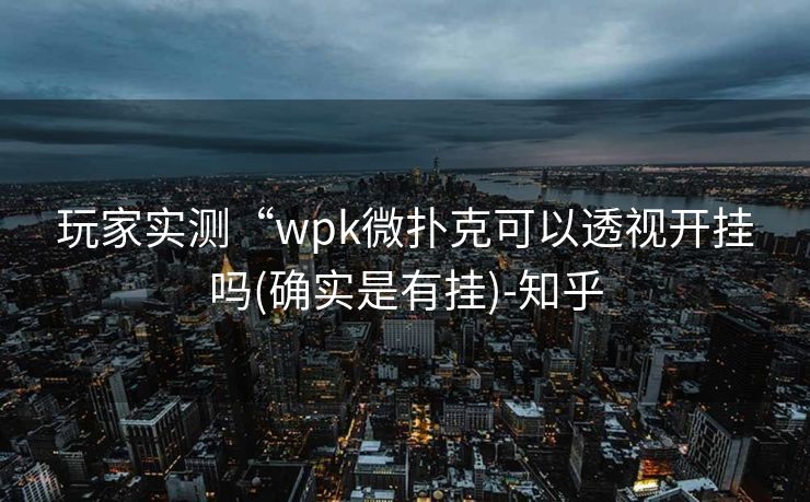 玩家实测“wpk微扑克可以透视开挂吗(确实是有挂)-知乎 玩家实测“wpk微扑克可以透视开挂吗(确实是有挂)-知乎