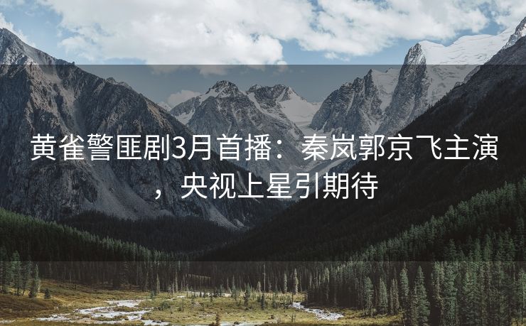 黄雀警匪剧3月首播:秦岚郭京飞主演,央视上星引期待 黄雀警匪剧3月首播:秦岚郭京飞主演,央视上星引期待