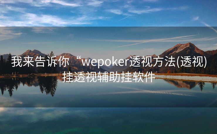 我来告诉你“wepoker透视方法(透视)挂透视辅助挂软件 我来告诉你“wepoker透视方法(透视)挂透视辅助挂软件