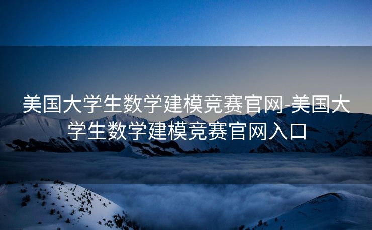 美国大学生数学建模竞赛官网-美国大学生数学建模竞赛官网入口 美国大学生数学建模竞赛官网-美国大学生数学建模竞赛官网入口