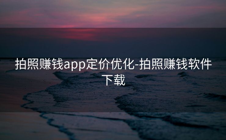 拍照赚钱app定价优化-拍照赚钱软件下载 拍照赚钱app定价优化-拍照赚钱软件下载